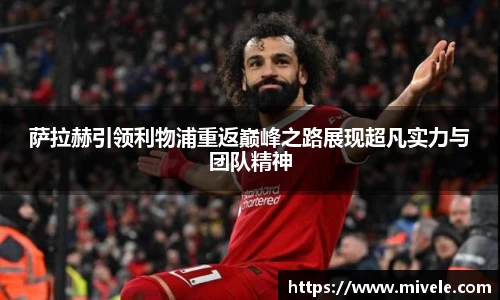 萨拉赫引领利物浦重返巅峰之路展现超凡实力与团队精神