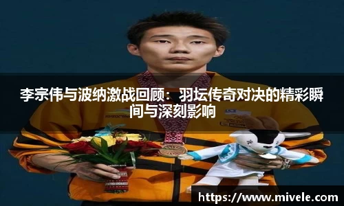 李宗伟与波纳激战回顾：羽坛传奇对决的精彩瞬间与深刻影响